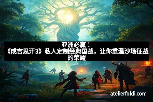 亚洲必赢：《成吉思汗3》私人定制经典国战，让你重温沙场征战的荣耀