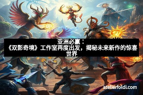 亚洲必赢：《双影奇境》工作室再度出发，揭秘未来新作的惊喜世界